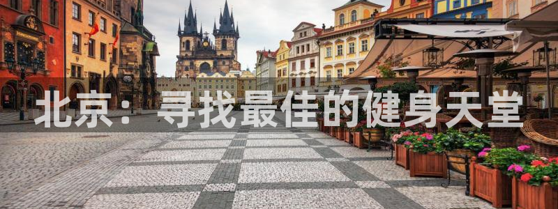 J9官网下载平台假的吗是真的吗:北京:寻找最佳的健身天堂