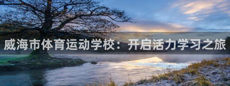 J9官网下载平台注册:威海市体育运动学校:开启活力学习之旅
