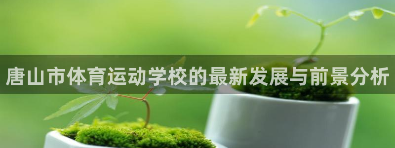 J9官网下载联系电话:唐山市体育运动学校的最新发展与前景分析